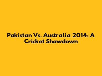 Pakistan Vs. Australia 2014: A Cricket Showdown