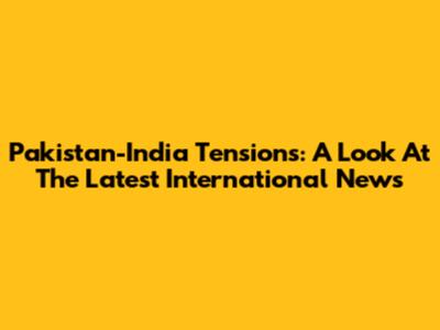 Pakistan-India Tensions: A Look At The Latest International News