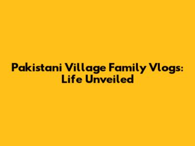 Pakistani Village Family Vlogs: Life Unveiled