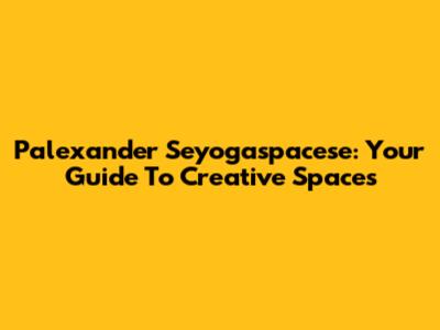 Palexander Seyogaspacese: Your Guide To Creative Spaces