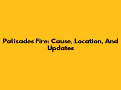 Palisades Fire: Cause, Location, And Updates