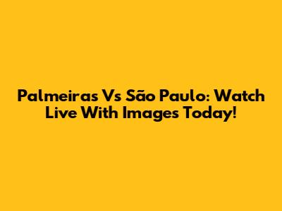Palmeiras Vs São Paulo: Watch Live With Images Today!