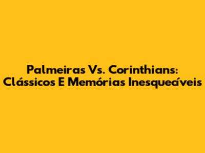 Palmeiras Vs. Corinthians: Clássicos E Memórias Inesquecíveis