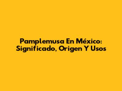 Pamplemusa En México: Significado, Origen Y Usos
