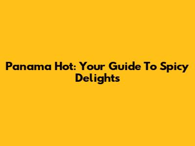Panama Hot: Your Guide To Spicy Delights