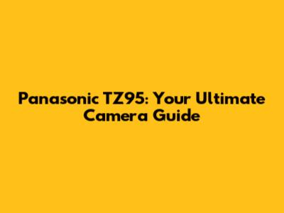Panasonic TZ95: Your Ultimate Camera Guide