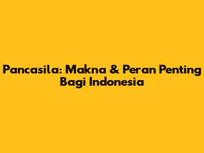 Pancasila: Makna & Peran Penting Bagi Indonesia