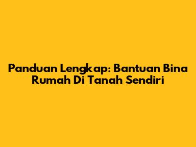 Panduan Lengkap: Bantuan Bina Rumah Di Tanah Sendiri