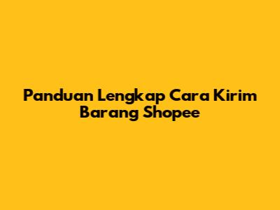Panduan Lengkap Cara Kirim Barang Shopee