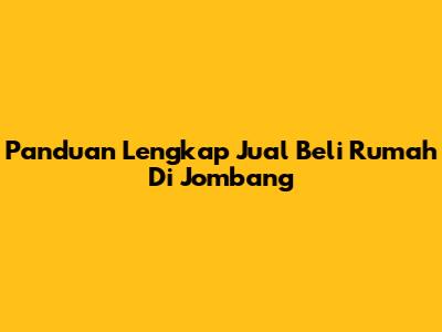 Panduan Lengkap Jual Beli Rumah Di Jombang