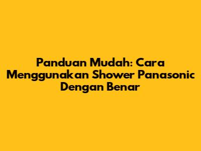 Panduan Mudah: Cara Menggunakan Shower Panasonic Dengan Benar