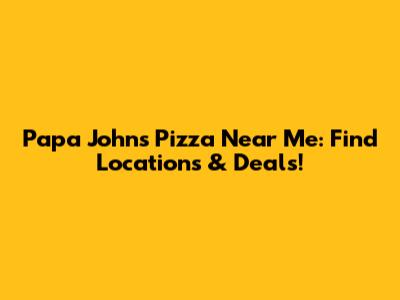 Papa John's Pizza Near Me: Find Locations & Deals!