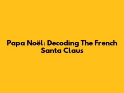 Papa Noël: Decoding The French Santa Claus