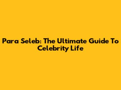 Para Seleb: The Ultimate Guide To Celebrity Life