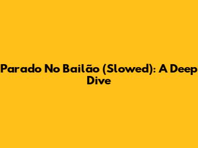 Parado No Bailão (Slowed): A Deep Dive