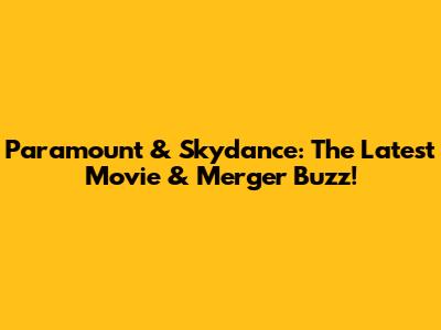 Paramount & Skydance: The Latest Movie & Merger Buzz!