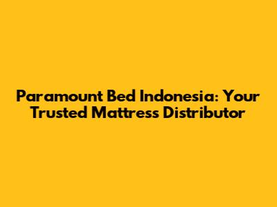 Paramount Bed Indonesia: Your Trusted Mattress Distributor