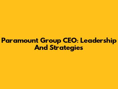 Paramount Group CEO: Leadership And Strategies