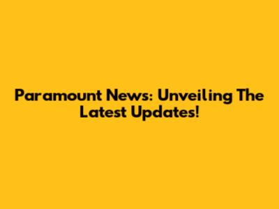 Paramount News: Unveiling The Latest Updates!