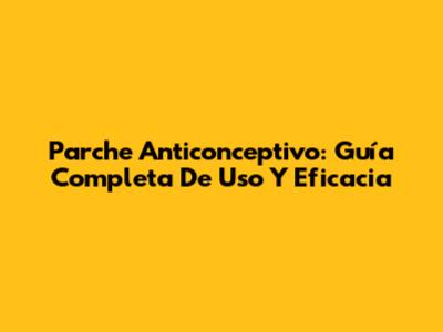 Parche Anticonceptivo: Guía Completa De Uso Y Eficacia