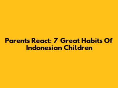 Parents React: 7 Great Habits Of Indonesian Children