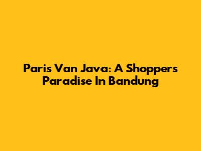 Paris Van Java: A Shopper's Paradise In Bandung