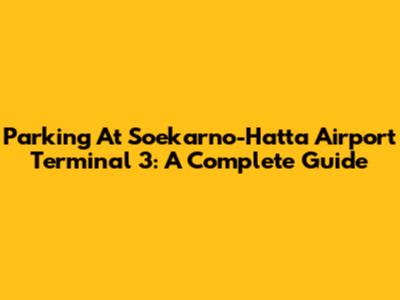 Parking At Soekarno-Hatta Airport Terminal 3: A Complete Guide