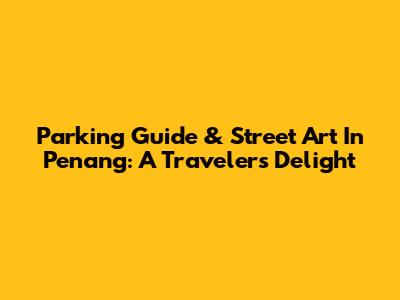 Parking Guide & Street Art In Penang: A Traveler's Delight