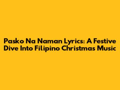Pasko Na Naman Lyrics: A Festive Dive Into Filipino Christmas Music