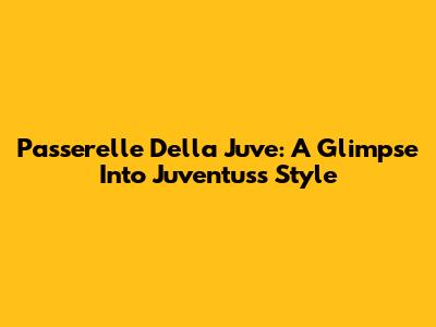 Passerelle Della Juve: A Glimpse Into Juventus's Style