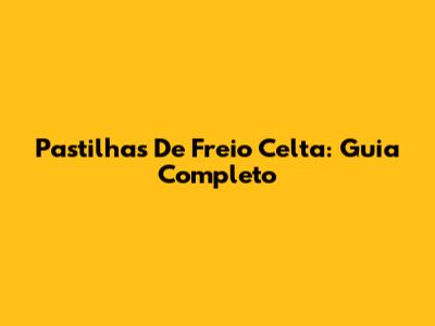 Pastilhas De Freio Celta: Guia Completo