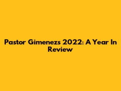 Pastor Gimenez's 2022: A Year In Review