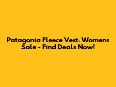 Patagonia Fleece Vest: Women's Sale - Find Deals Now!