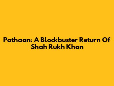 Pathaan: A Blockbuster Return Of Shah Rukh Khan