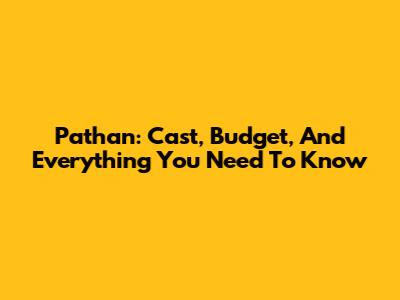 Pathan: Cast, Budget, And Everything You Need To Know