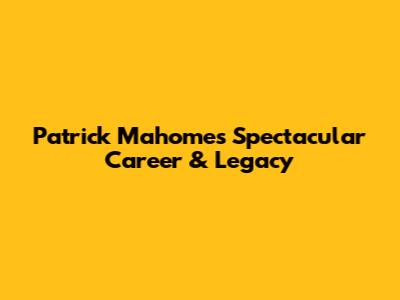 Patrick Mahomes' Spectacular Career & Legacy