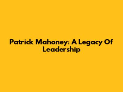 Patrick Mahoney: A Legacy Of Leadership