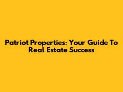 Patriot Properties: Your Guide To Real Estate Success