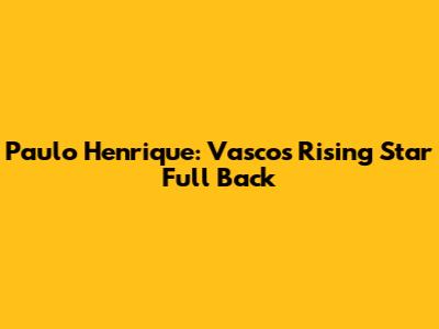 Paulo Henrique: Vasco's Rising Star Full Back