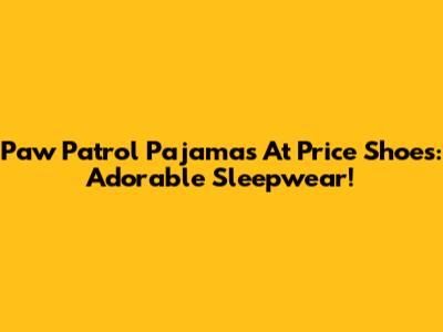 Paw Patrol Pajamas At Price Shoes: Adorable Sleepwear!