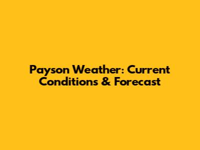 Payson Weather: Current Conditions & Forecast