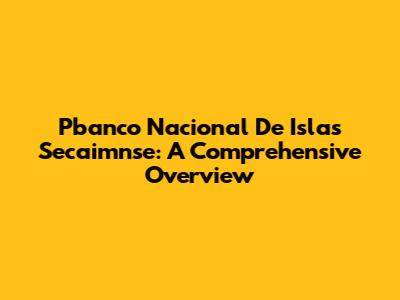 Pbanco Nacional De Islas Secaimnse: A Comprehensive Overview