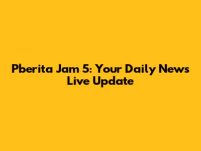 Pberita Jam 5: Your Daily News Live Update