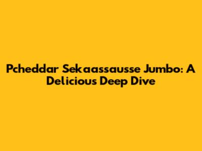 Pcheddar Sekaassausse Jumbo: A Delicious Deep Dive