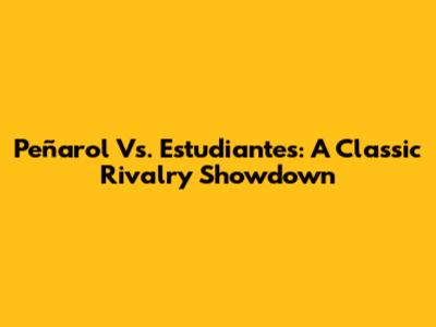 Peñarol Vs. Estudiantes: A Classic Rivalry Showdown