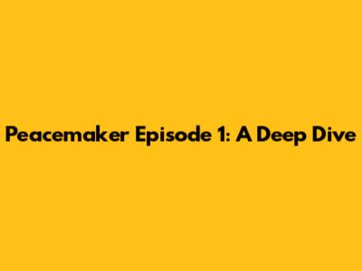 Peacemaker Episode 1: A Deep Dive