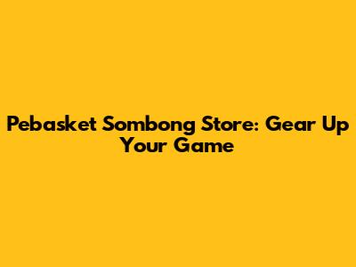 Pebasket Sombong Store: Gear Up Your Game