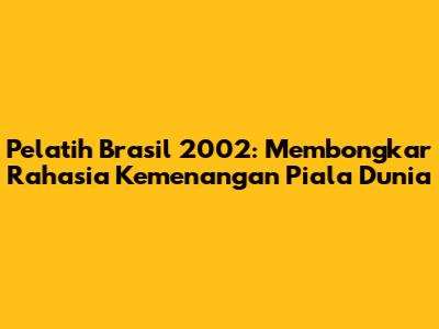 Pelatih Brasil 2002: Membongkar Rahasia Kemenangan Piala Dunia