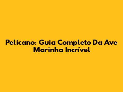 Pelicano: Guia Completo Da Ave Marinha Incrível