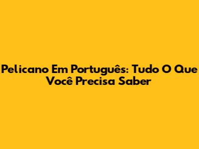 Pelicano Em Português: Tudo O Que Você Precisa Saber